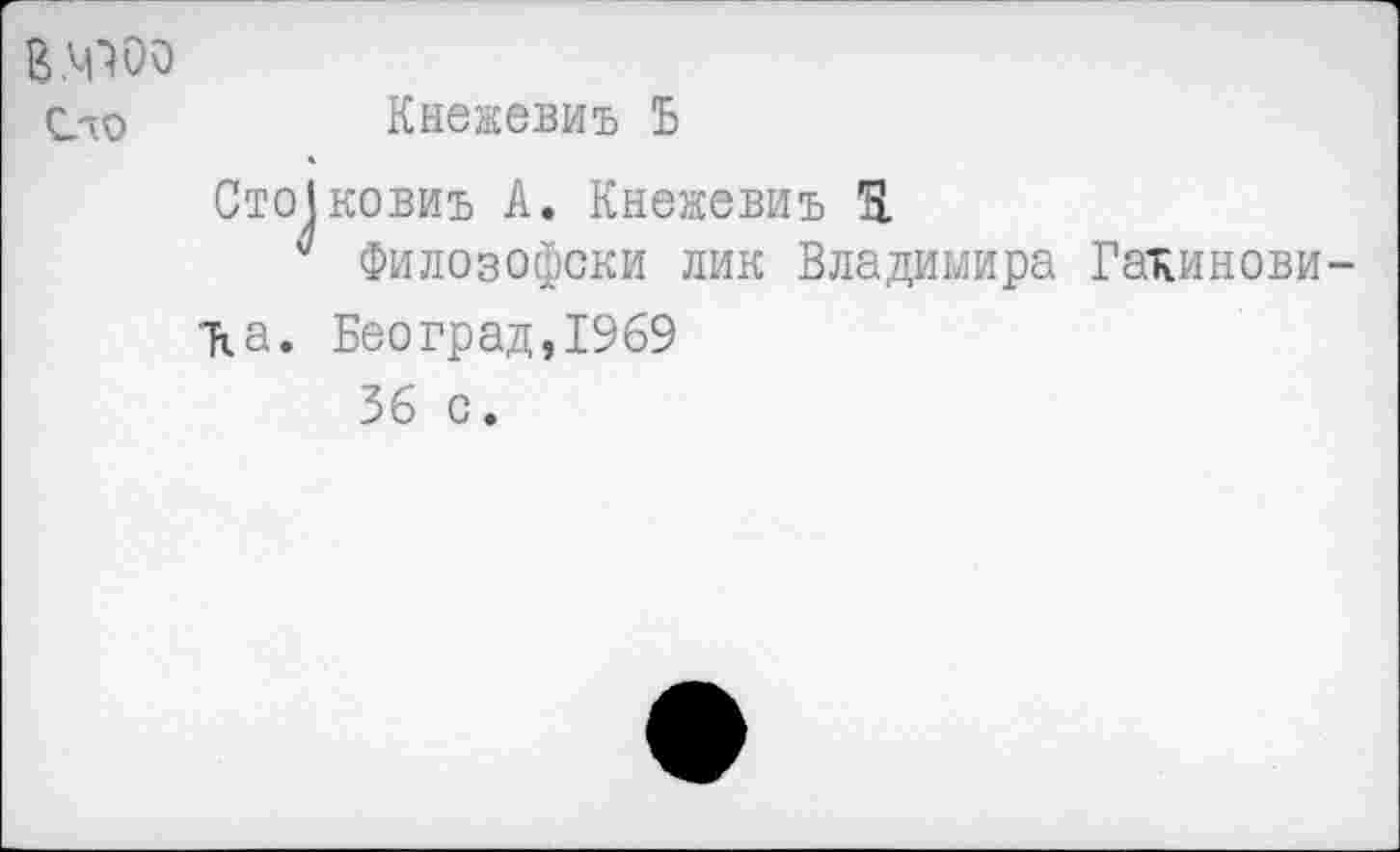 ﻿Е.М100
С'о	Кнежевиъ Ъ
Сто1ковиъ А. Кнежевиъ 3
* Филозофски лик Владимира Гакинови-а. Београд, 1969
36 с.